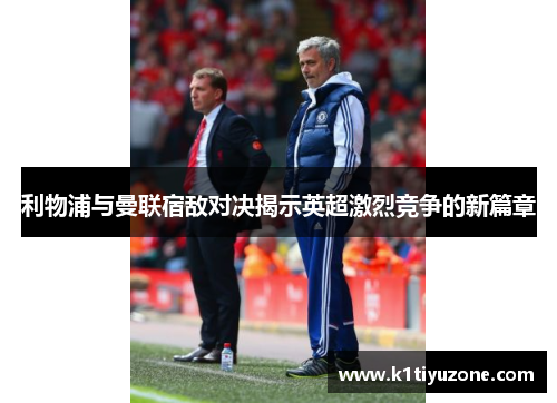 利物浦与曼联宿敌对决揭示英超激烈竞争的新篇章
