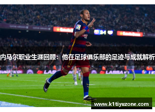 内马尔职业生涯回顾：他在足球俱乐部的足迹与成就解析