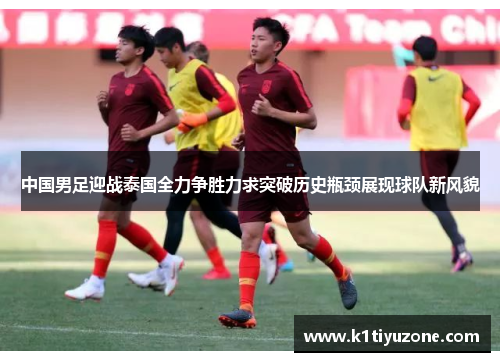 中国男足迎战泰国全力争胜力求突破历史瓶颈展现球队新风貌