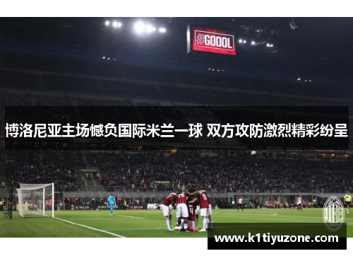 博洛尼亚主场憾负国际米兰一球 双方攻防激烈精彩纷呈