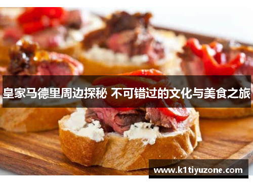 皇家马德里周边探秘 不可错过的文化与美食之旅