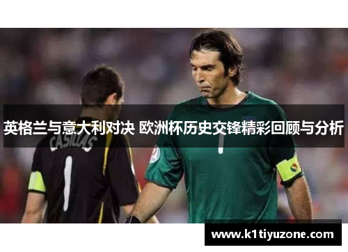 英格兰与意大利对决 欧洲杯历史交锋精彩回顾与分析