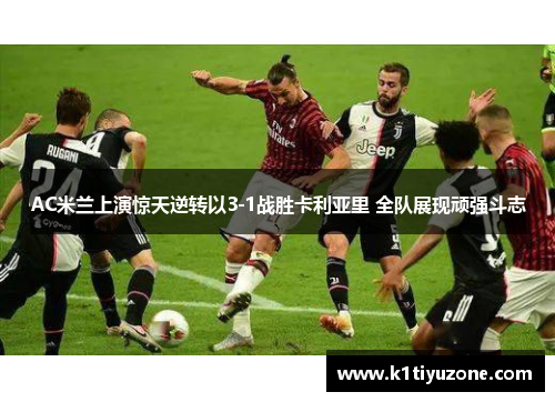 AC米兰上演惊天逆转以3-1战胜卡利亚里 全队展现顽强斗志