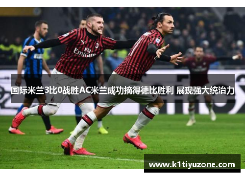国际米兰3比0战胜AC米兰成功摘得德比胜利 展现强大统治力