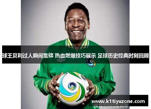 球王贝利过人瞬间集锦 热血燃爆技巧展示 足球历史经典时刻回顾