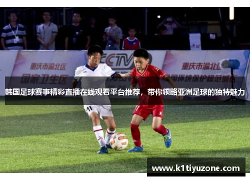 韩国足球赛事精彩直播在线观看平台推荐，带你领略亚洲足球的独特魅力