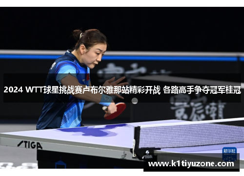2024 WTT球星挑战赛卢布尔雅那站精彩开战 各路高手争夺冠军桂冠