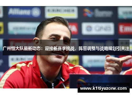 广州恒大队最新动态：迎接新赛季挑战，阵容调整与战略规划引关注