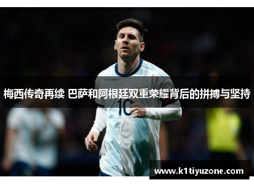 梅西传奇再续 巴萨和阿根廷双重荣耀背后的拼搏与坚持