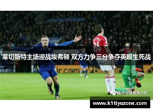 莱切斯特主场迎战埃弗顿 双方力争三分争夺英超生死战