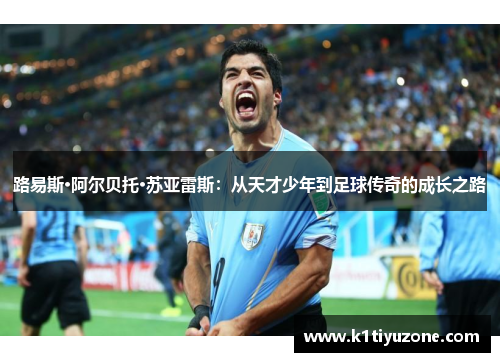 路易斯·阿尔贝托·苏亚雷斯：从天才少年到足球传奇的成长之路