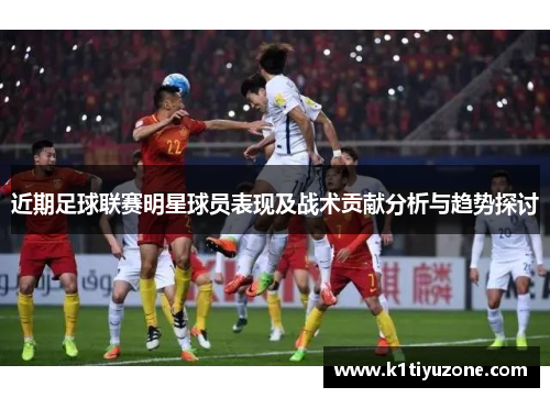 近期足球联赛明星球员表现及战术贡献分析与趋势探讨