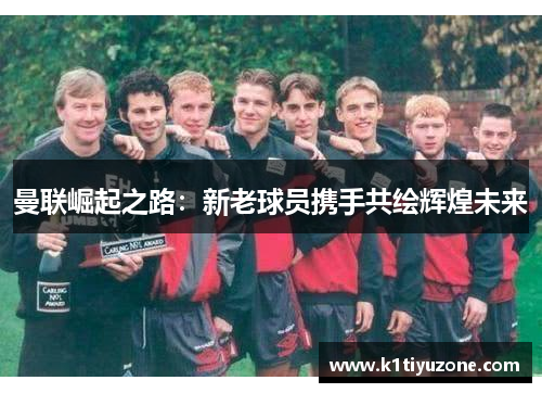 曼联崛起之路：新老球员携手共绘辉煌未来