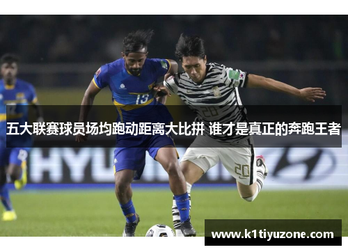 五大联赛球员场均跑动距离大比拼 谁才是真正的奔跑王者