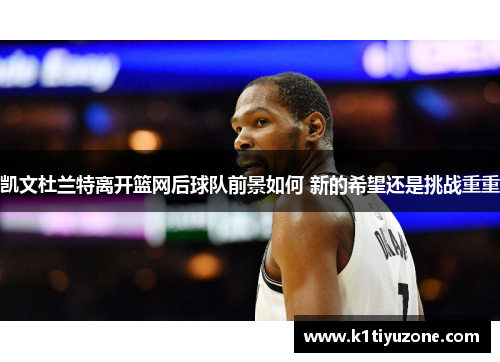凯文杜兰特离开篮网后球队前景如何 新的希望还是挑战重重