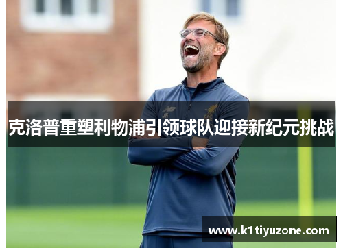 克洛普重塑利物浦引领球队迎接新纪元挑战