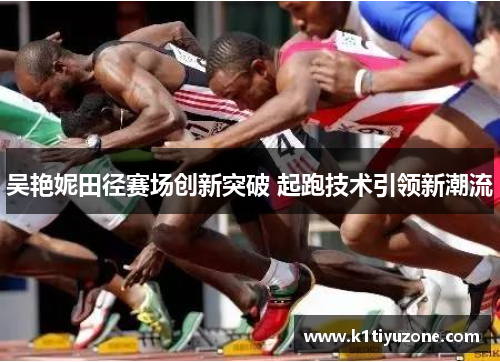 吴艳妮田径赛场创新突破 起跑技术引领新潮流
