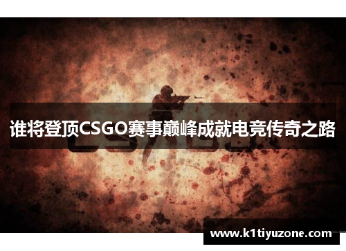 谁将登顶CSGO赛事巅峰成就电竞传奇之路