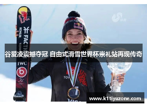 谷爱凌震撼夺冠 自由式滑雪世界杯崇礼站再现传奇