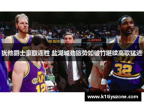 犹他爵士豪取连胜 盐湖城劲旅势如破竹继续高歌猛进