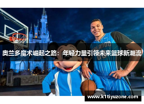 奥兰多魔术崛起之路：年轻力量引领未来篮球新潮流