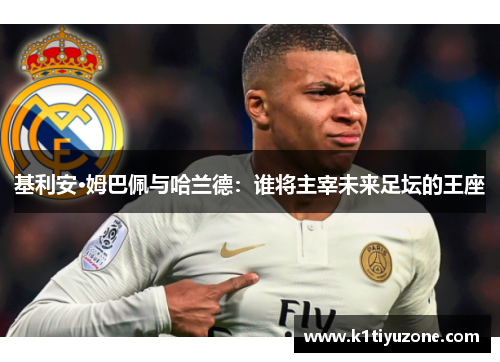 基利安·姆巴佩与哈兰德：谁将主宰未来足坛的王座