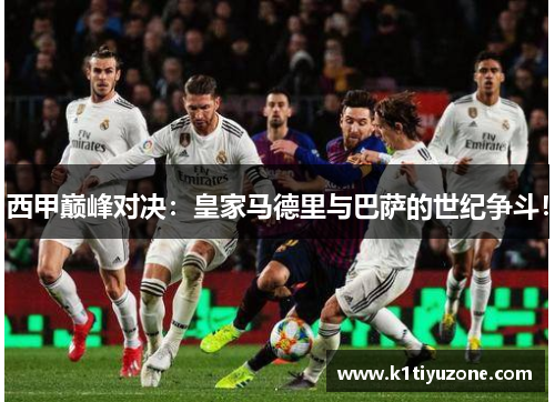西甲巅峰对决：皇家马德里与巴萨的世纪争斗！