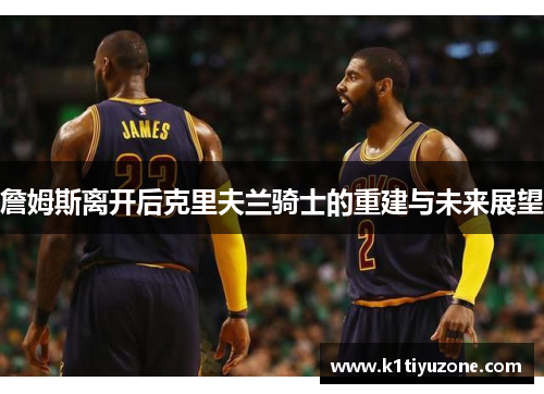詹姆斯离开后克里夫兰骑士的重建与未来展望