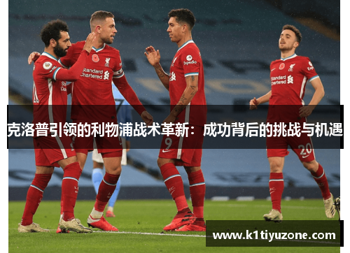 克洛普引领的利物浦战术革新：成功背后的挑战与机遇