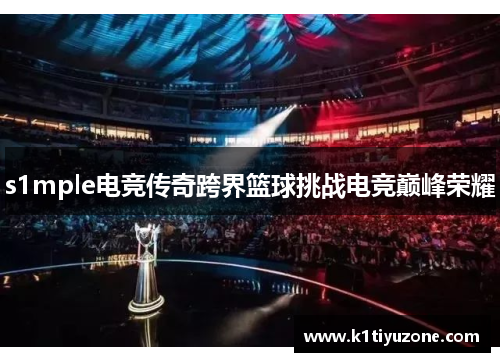 s1mple电竞传奇跨界篮球挑战电竞巅峰荣耀