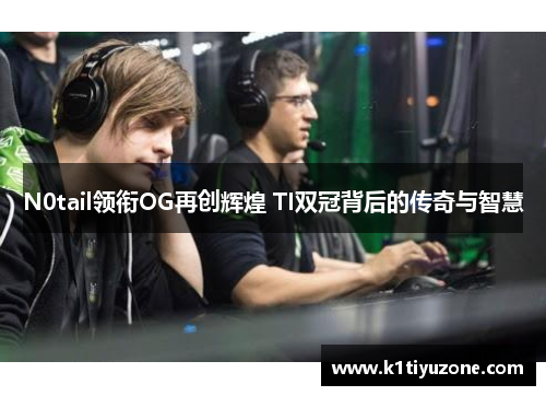 N0tail领衔OG再创辉煌 TI双冠背后的传奇与智慧