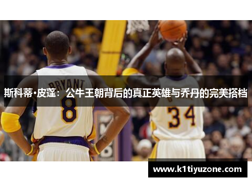 斯科蒂·皮蓬：公牛王朝背后的真正英雄与乔丹的完美搭档