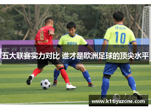 五大联赛实力对比 谁才是欧洲足球的顶尖水平