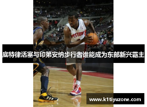 底特律活塞与印第安纳步行者谁能成为东部新兴霸主